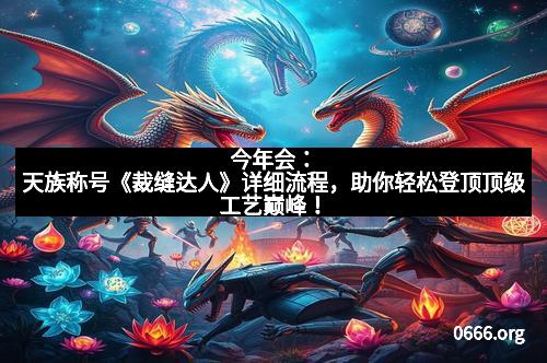 今年会：天族称号《裁缝达人》详细流程，助你轻松登顶顶级工艺巅峰！