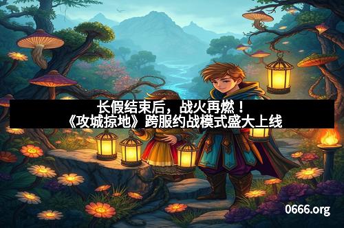 长假结束后，战火再燃！《攻城掠地》跨服约战模式盛大上线