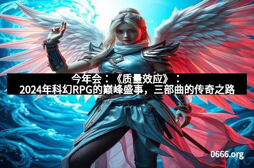 今年会：《质量效应》：2024年科幻RPG的巅峰盛事，三部曲的传奇之路